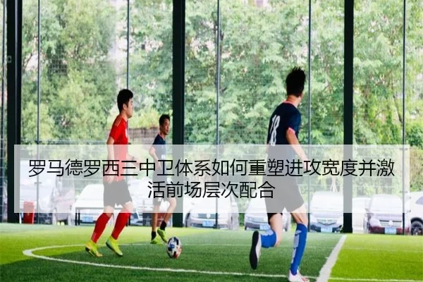 罗马德罗西三中卫体系如何重塑进攻宽度并激活前场层次配合