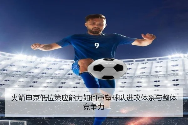 火箭申京低位策应能力如何重塑球队进攻体系与整体竞争力