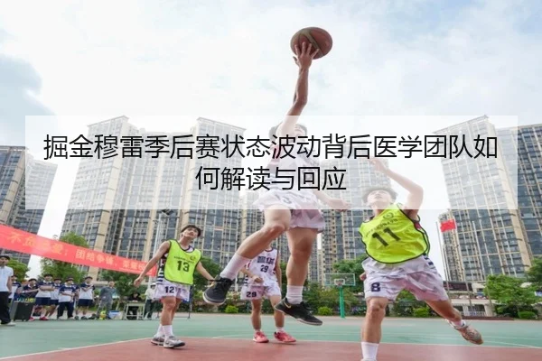 掘金穆雷季后赛状态波动背后医学团队如何解读与回应