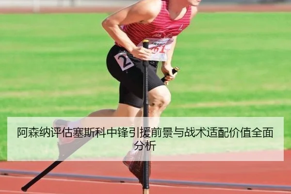 阿森纳评估塞斯科中锋引援前景与战术适配价值全面分析