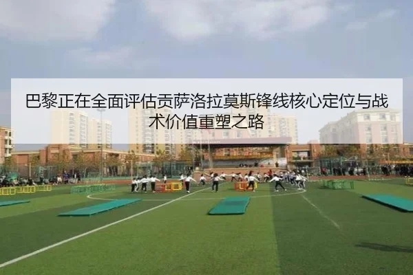 巴黎正在全面评估贡萨洛拉莫斯锋线核心定位与战术价值重塑之路