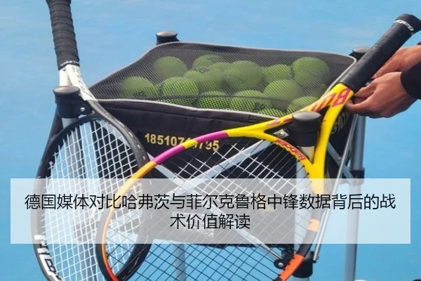 德国媒体对比哈弗茨与菲尔克鲁格中锋数据背后的战术价值解读