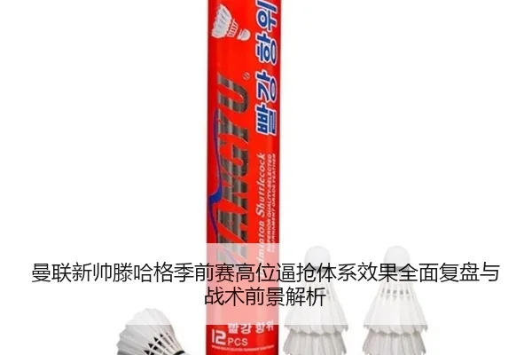 曼联新帅滕哈格季前赛高位逼抢体系效果全面复盘与战术前景解析