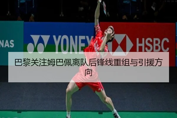 巴黎关注姆巴佩离队后锋线重组与引援方向
