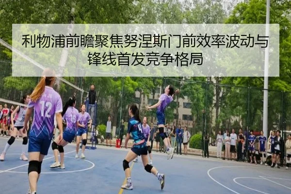 利物浦前瞻聚焦努涅斯门前效率波动与锋线首发竞争格局