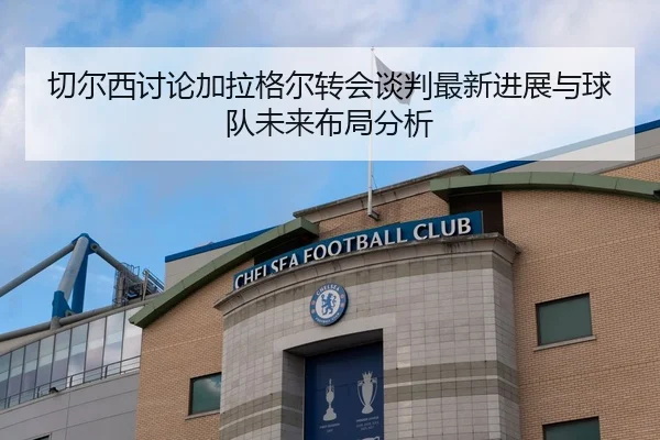 切尔西讨论加拉格尔转会谈判最新进展与球队未来布局分析