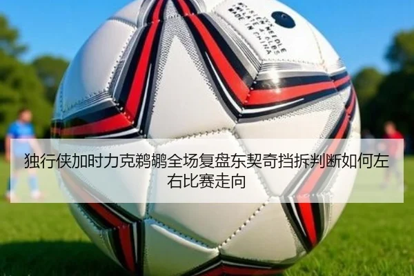 独行侠加时力克鹈鹕全场复盘东契奇挡拆判断如何左右比赛走向