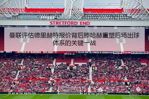 曼联评估德里赫特报价背后滕哈赫重塑后场出球体系的关键一战