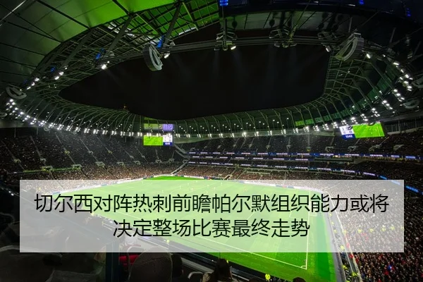 切尔西对阵热刺前瞻帕尔默组织能力或将决定整场比赛最终走势
